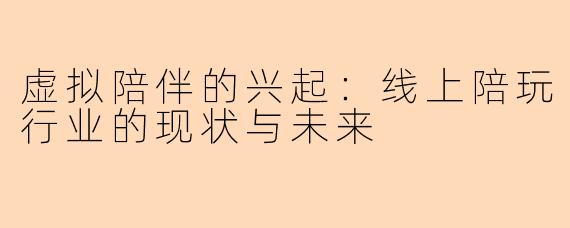 虚拟陪伴的兴起:线上陪玩行业的现状与未来