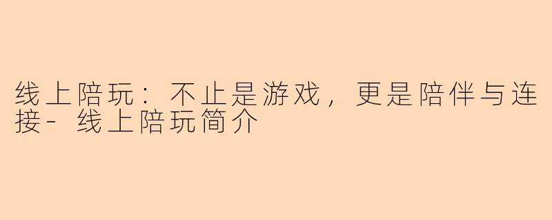 线上陪玩：不止是游戏，更是陪伴与连接-线上陪玩简介