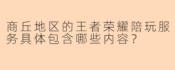商丘地区的王者荣耀陪玩服务具体包含哪些内容？