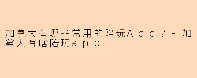 加拿大有哪些常用的陪玩App？-加拿大有啥陪玩app
