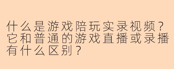 什么是游戏陪玩实录视频？它和普通的游戏直播或录播有什么区别？