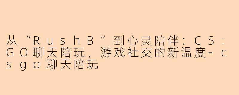 从“RushB”到心灵陪伴：CS:GO聊天陪玩，游戏社交的新温度-csgo聊天陪玩