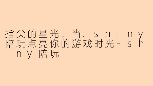 指尖的星光:当.shiny陪玩点亮你的游戏时光-shiny陪玩