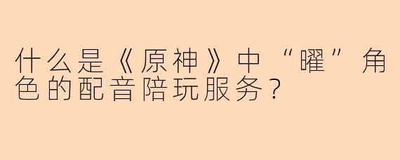 什么是《原神》中“曜”角色的配音陪玩服务?