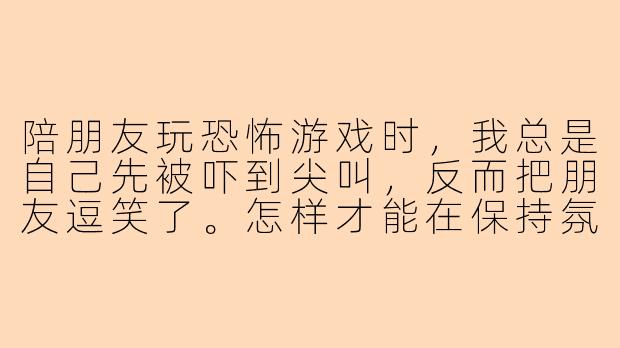 陪朋友玩恐怖游戏时,我总是自己先被吓到尖叫,反而把朋友逗笑了。怎样才能在保持氛围的同时,显得稍微镇定一点?