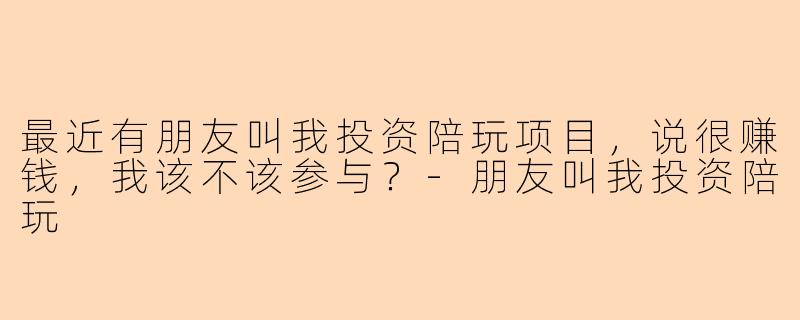最近有朋友叫我投资陪玩项目，说很赚钱，我该不该参与？