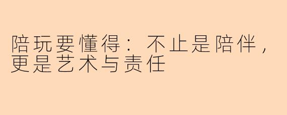 陪玩要懂得：不止是陪伴，更是艺术与责任