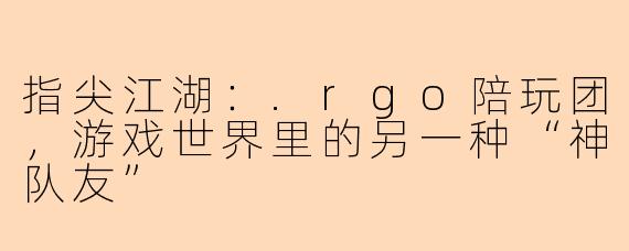 指尖江湖：.rgo陪玩团，游戏世界里的另一种“神队友”
