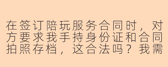 在签订陪玩服务合同时,对方要求我手持身份证和合同拍照存档,这合法吗?我需要注意什么?