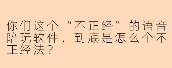 你们这个“不正经”的语音陪玩软件，到底是怎么个不正经法？