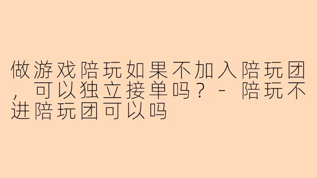 做游戏陪玩如果不加入陪玩团，可以独立接单吗？-陪玩不进陪玩团可以吗
