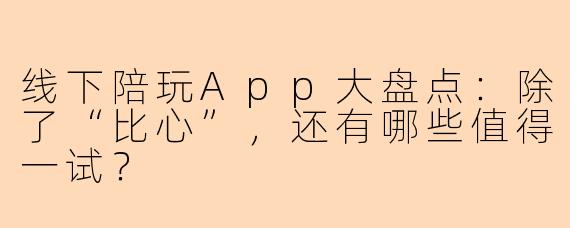 线下陪玩App大盘点：除了“比心”，还有哪些值得一试？