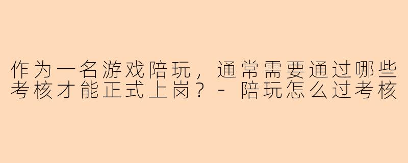 作为一名游戏陪玩,通常需要通过哪些考核才能正式上岗?-陪玩怎么过考核
