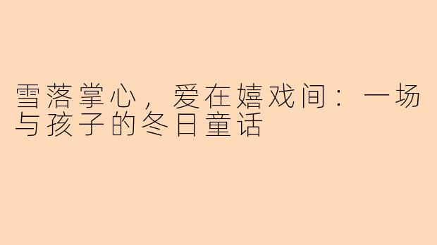 雪落掌心，爱在嬉戏间：一场与孩子的冬日童话
