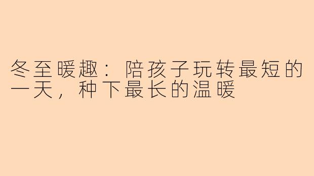 冬至暖趣：陪孩子玩转最短的一天，种下最长的温暖