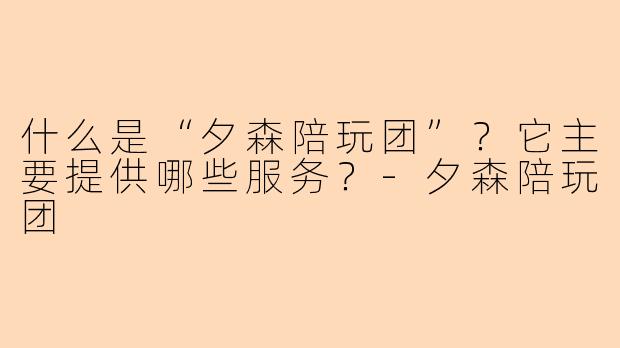 什么是“夕森陪玩团”？它主要提供哪些服务？-夕森陪玩团