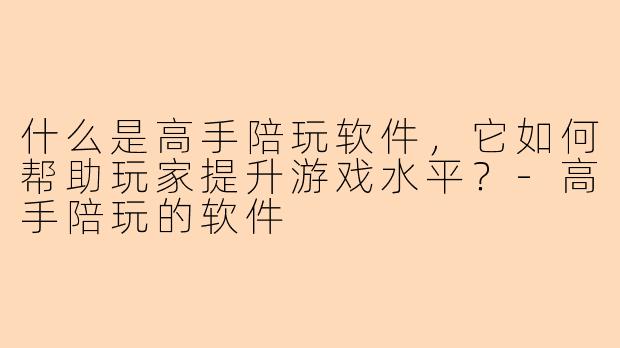 什么是高手陪玩软件，它如何帮助玩家提升游戏水平？-高手陪玩的软件