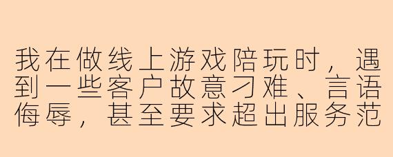 我在做线上游戏陪玩时，遇到一些客户故意刁难、言语侮辱，甚至要求超出服务范围的不合理内容。我担心直接拒绝会遭差评或投诉，但隐忍又觉得委屈。该如何应对这种被欺负的情况？