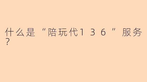 什么是“陪玩代136”服务？
