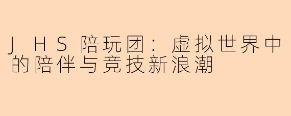 JHS陪玩团：虚拟世界中的陪伴与竞技新浪潮