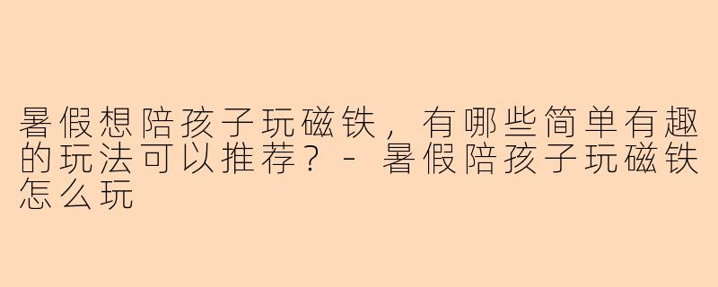 暑假想陪孩子玩磁铁，有哪些简单有趣的玩法可以推荐？-暑假陪孩子玩磁铁怎么玩