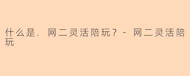 什么是.网二灵活陪玩?-网二灵活陪玩