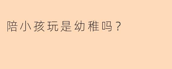 陪小孩玩是幼稚吗?