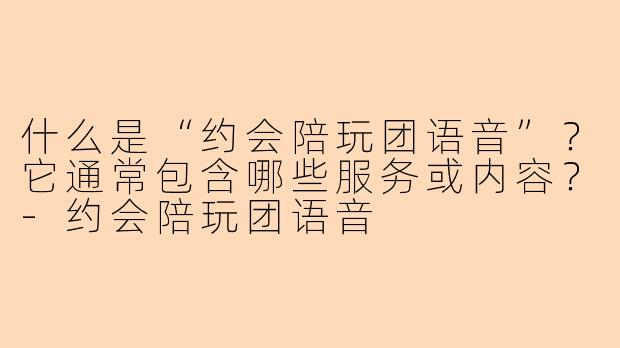 什么是“约会陪玩团语音”？它通常包含哪些服务或内容？-约会陪玩团语音
