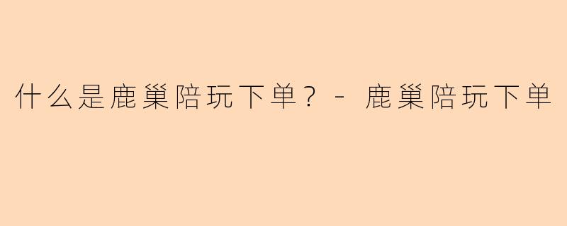 什么是鹿巢陪玩下单?-鹿巢陪玩下单