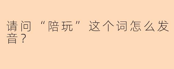 请问“陪玩”这个词怎么发音？