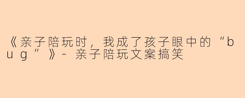 《亲子陪玩时,我成了孩子眼中的“bug”》-亲子陪玩文案搞笑