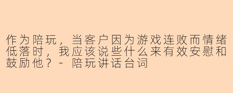 作为陪玩，当客户因为游戏连败而情绪低落时，我应该说些什么来有效安慰和鼓励他？-陪玩讲话台词