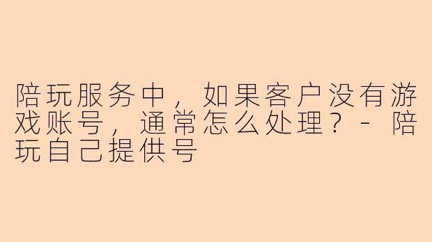 陪玩服务中，如果客户没有游戏账号，通常怎么处理？-陪玩自己提供号