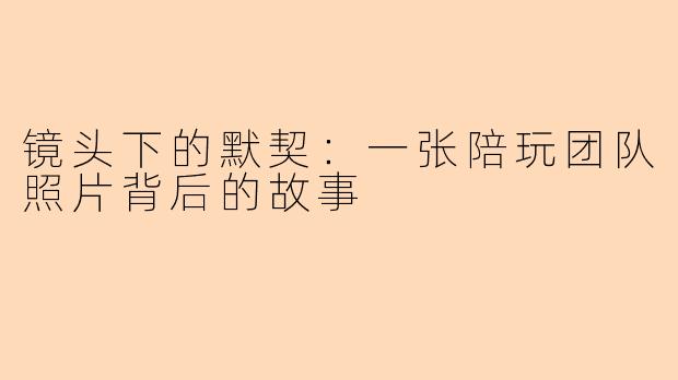 镜头下的默契：一张陪玩团队照片背后的故事