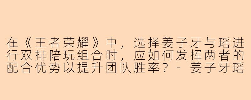 在《王者荣耀》中，选择姜子牙与瑶进行双排陪玩组合时，应如何发挥两者的配合优势以提升团队胜率？-姜子牙瑶陪玩
