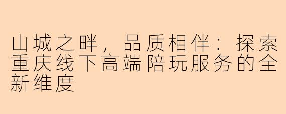 山城之畔，品质相伴：探索重庆线下高端陪玩服务的全新维度
