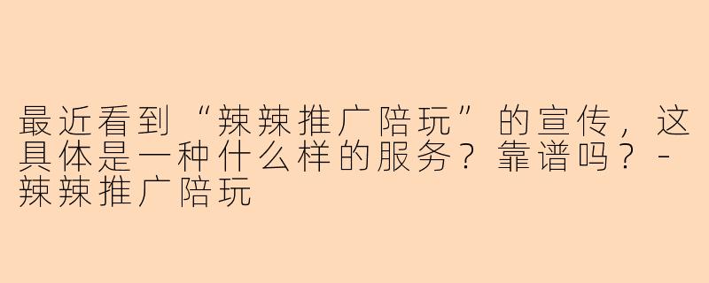 最近看到“辣辣推广陪玩”的宣传,这具体是一种什么样的服务?靠谱吗?-辣辣推广陪玩
