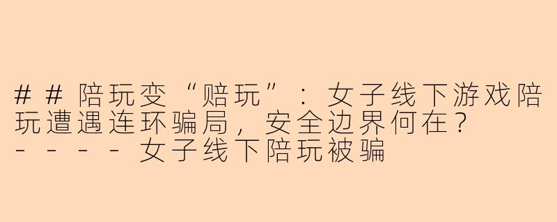 ##陪玩变“赔玩”：女子线下游戏陪玩遭遇连环骗局，安全边界何在？

----女子线下陪玩被骗