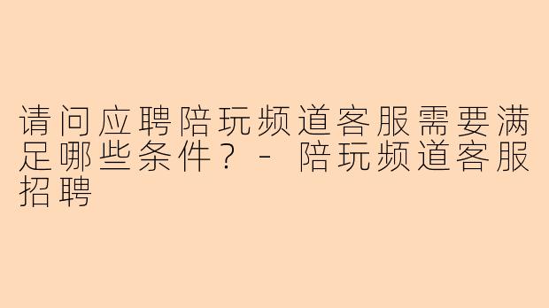 请问应聘陪玩频道客服需要满足哪些条件？