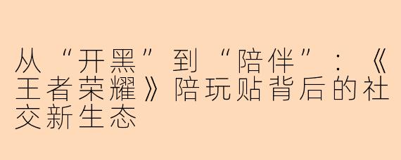 从“开黑”到“陪伴”:《王者荣耀》陪玩贴背后的社交新生态