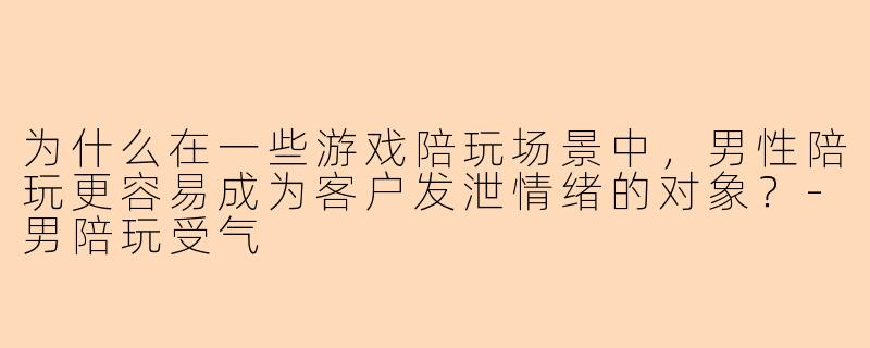 为什么在一些游戏陪玩场景中，男性陪玩更容易成为客户发泄情绪的对象？-男陪玩受气