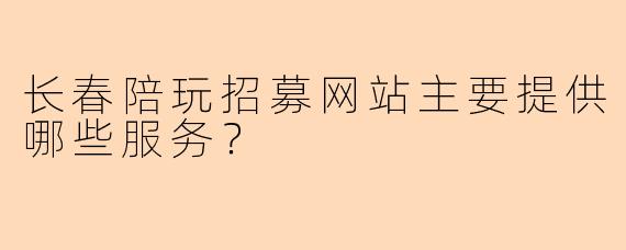 长春陪玩招募网站主要提供哪些服务？