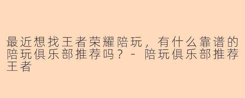 最近想找王者荣耀陪玩,有什么靠谱的陪玩俱乐部推荐吗?-陪玩俱乐部推荐王者