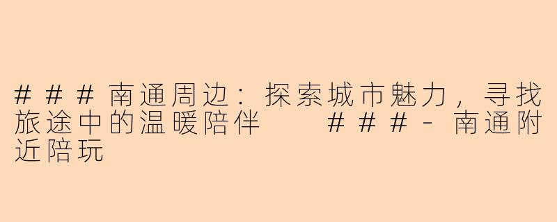 ###南通周边：探索城市魅力，寻找旅途中的温暖陪伴

###-南通附近陪玩