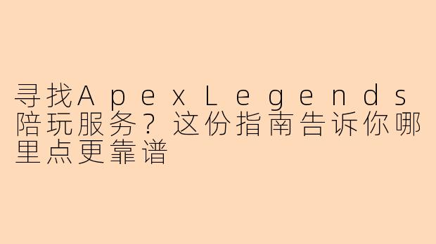寻找ApexLegends陪玩服务?这份指南告诉你哪里点更靠谱
