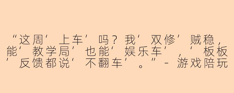 “这周‘上车’吗？我‘双修’贼稳，能‘教学局’也能‘娱乐车’，‘板板’反馈都说‘不翻车’。”-游戏陪玩的黑话
