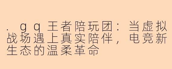 .gq王者陪玩团：当虚拟战场遇上真实陪伴，电竞新生态的温柔革命