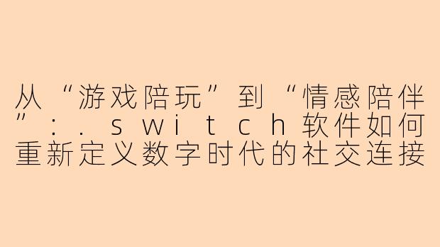 从“游戏陪玩”到“情感陪伴”:.switch软件如何重新定义数字时代的社交连接-switch陪玩软件