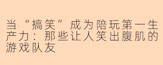 当“搞笑”成为陪玩第一生产力：那些让人笑出腹肌的游戏队友