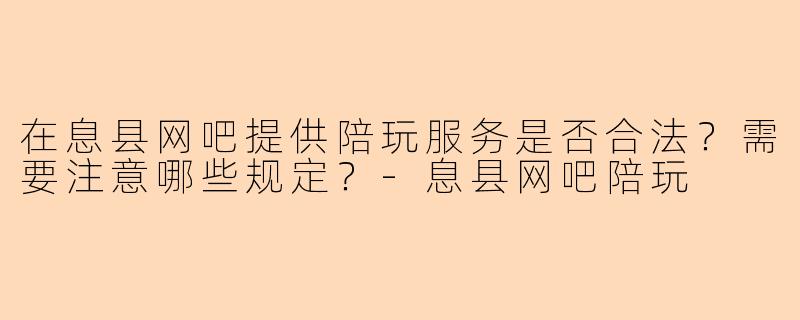 在息县网吧提供陪玩服务是否合法？需要注意哪些规定？-息县网吧陪玩
